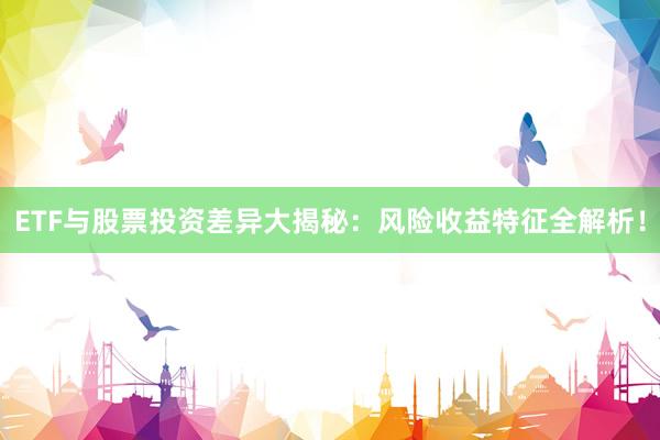 ETF与股票投资差异大揭秘：风险收益特征全解析！