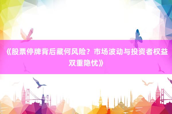 《股票停牌背后藏何风险？市场波动与投资者权益双重隐忧》