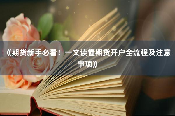《期货新手必看！一文读懂期货开户全流程及注意事项》