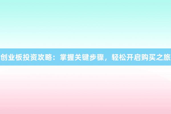创业板投资攻略：掌握关键步骤，轻松开启购买之旅