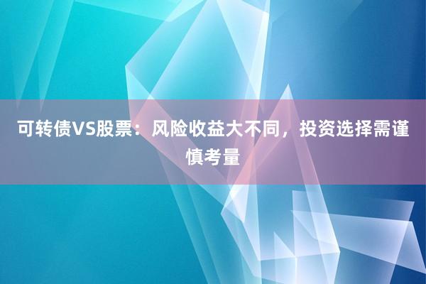 可转债VS股票：风险收益大不同，投资选择需谨慎考量