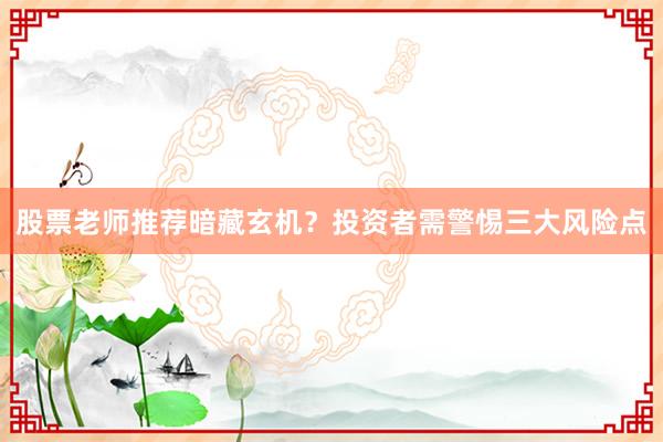 股票老师推荐暗藏玄机？投资者需警惕三大风险点