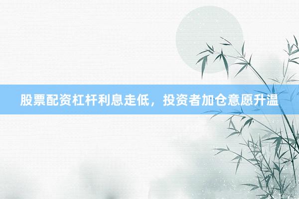 股票配资杠杆利息走低，投资者加仓意愿升温