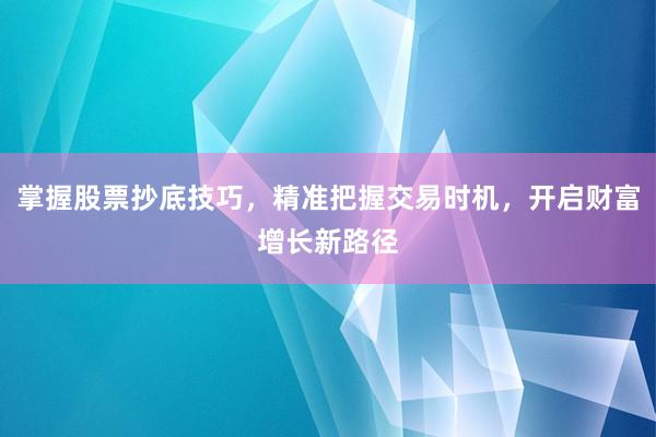 掌握股票抄底技巧，精准把握交易时机，开启财富增长新路径
