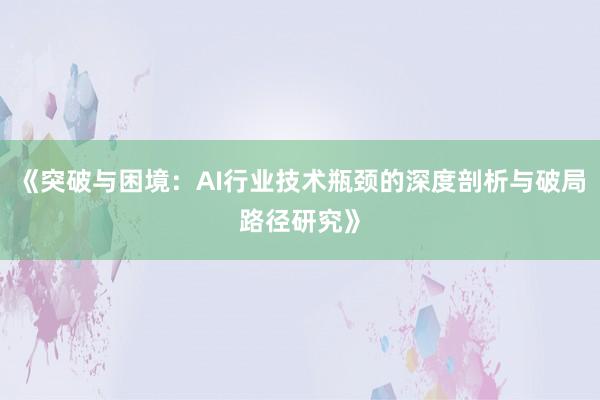 《突破与困境：AI行业技术瓶颈的深度剖析与破局路径研究》