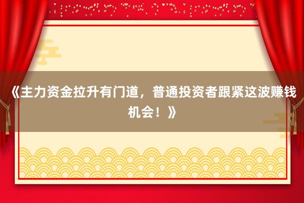 《主力资金拉升有门道，普通投资者跟紧这波赚钱机会！》