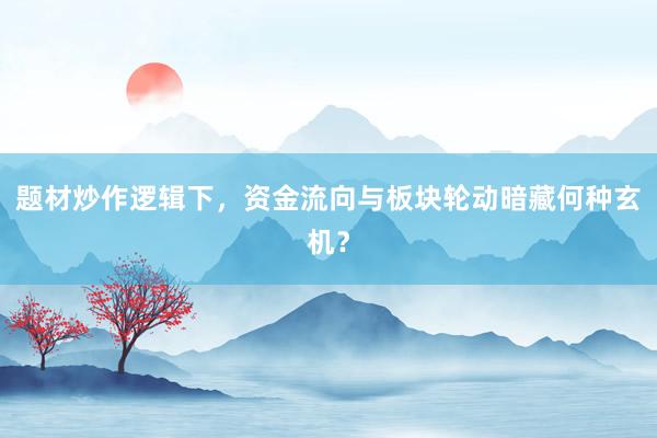题材炒作逻辑下，资金流向与板块轮动暗藏何种玄机？