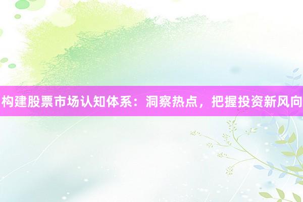 构建股票市场认知体系：洞察热点，把握投资新风向