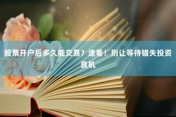 股票开户后多久能交易？速看！别让等待错失投资良机