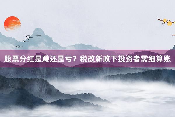 股票分红是赚还是亏？税改新政下投资者需细算账