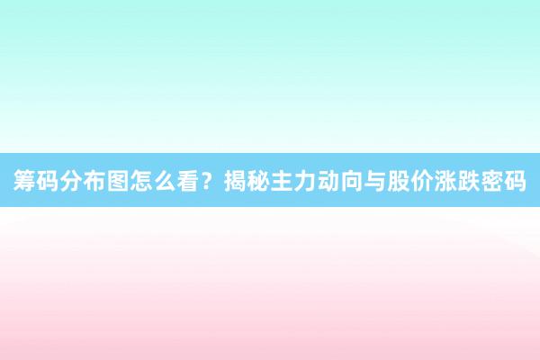 筹码分布图怎么看？揭秘主力动向与股价涨跌密码
