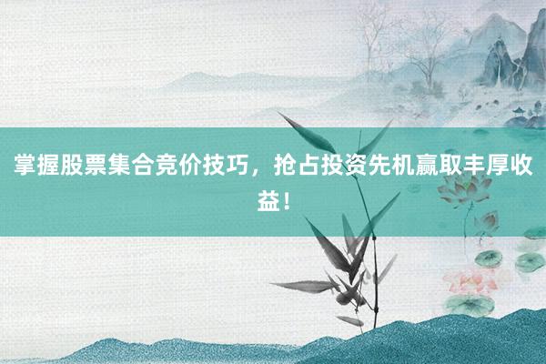 掌握股票集合竞价技巧，抢占投资先机赢取丰厚收益！