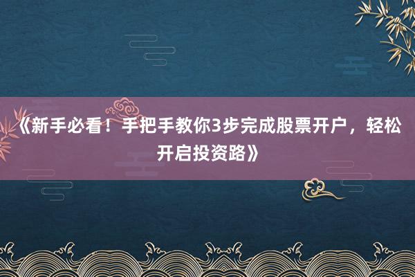 《新手必看！手把手教你3步完成股票开户，轻松开启投资路》