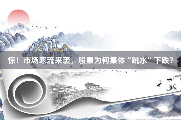 惊！市场寒流来袭，股票为何集体“跳水”下跌？