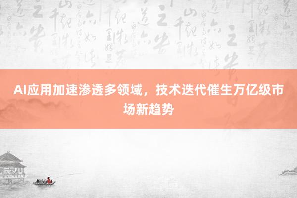 AI应用加速渗透多领域，技术迭代催生万亿级市场新趋势
