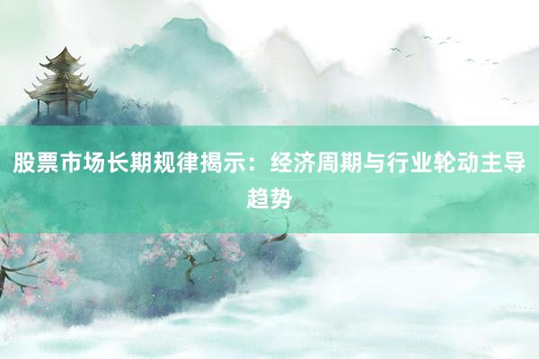 股票市场长期规律揭示：经济周期与行业轮动主导趋势