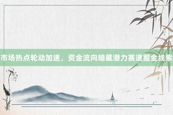 市场热点轮动加速，资金流向暗藏潜力赛道掘金线索