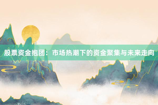 股票资金抱团：市场热潮下的资金聚集与未来走向
