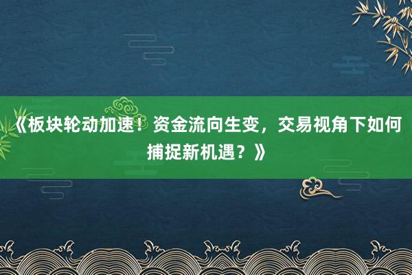 《板块轮动加速！资金流向生变，交易视角下如何捕捉新机遇？》