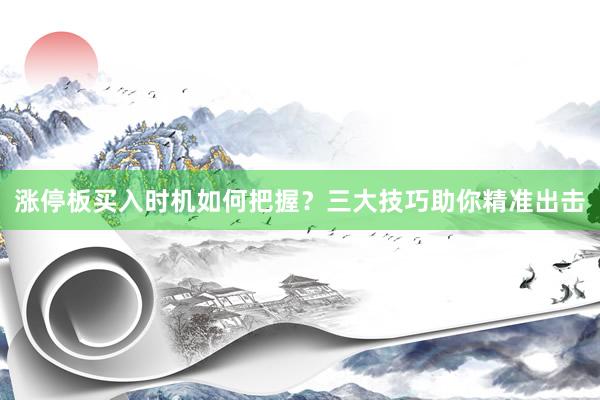 涨停板买入时机如何把握？三大技巧助你精准出击