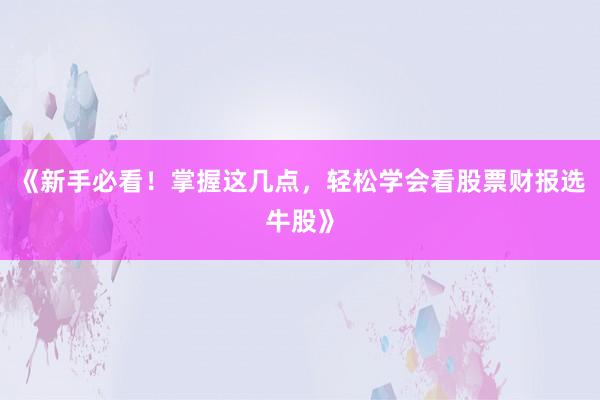 《新手必看！掌握这几点，轻松学会看股票财报选牛股》