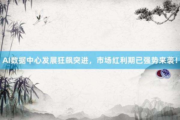 AI数据中心发展狂飙突进，市场红利期已强势来袭！
