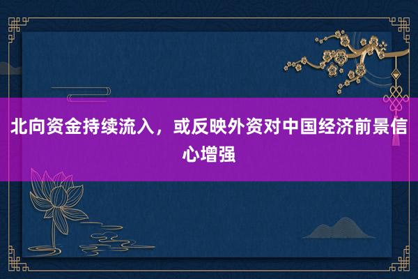 北向资金持续流入，或反映外资对中国经济前景信心增强