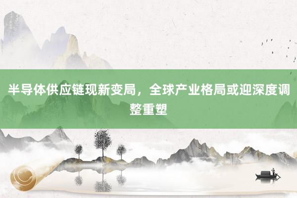 半导体供应链现新变局，全球产业格局或迎深度调整重塑