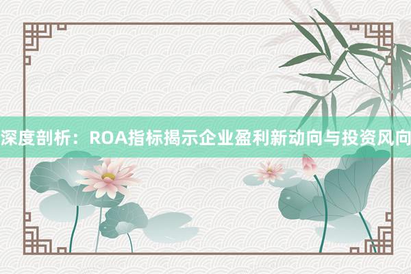 深度剖析：ROA指标揭示企业盈利新动向与投资风向