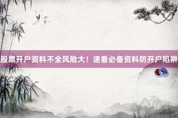 股票开户资料不全风险大！速看必备资料防开户陷阱