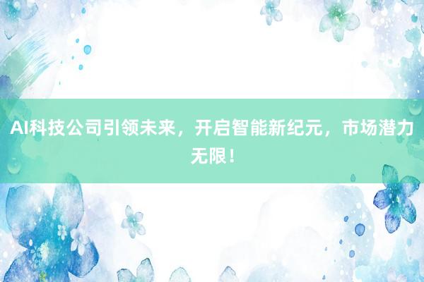 AI科技公司引领未来，开启智能新纪元，市场潜力无限！