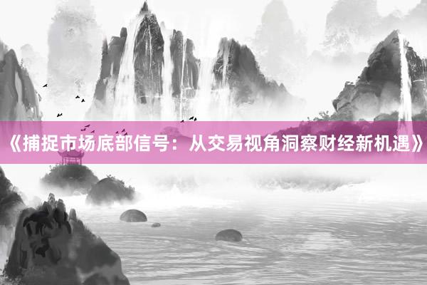 《捕捉市场底部信号：从交易视角洞察财经新机遇》