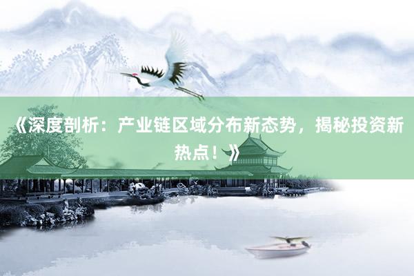 《深度剖析：产业链区域分布新态势，揭秘投资新热点！》
