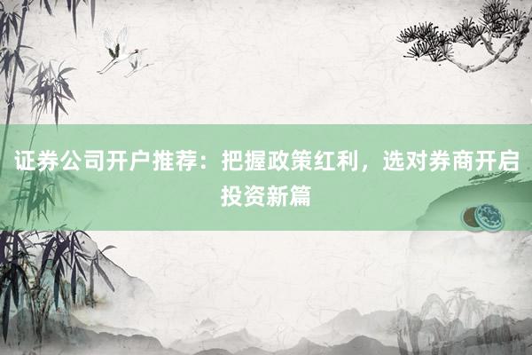 证券公司开户推荐：把握政策红利，选对券商开启投资新篇
