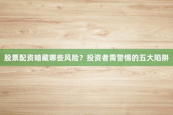 股票配资暗藏哪些风险？投资者需警惕的五大陷阱