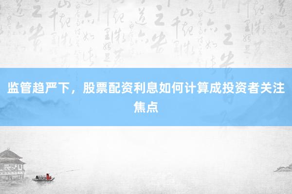 监管趋严下，股票配资利息如何计算成投资者关注焦点