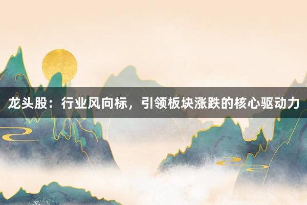 龙头股：行业风向标，引领板块涨跌的核心驱动力