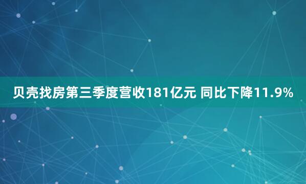 贝壳找房第三季度营收181亿元 同比下降11.9%