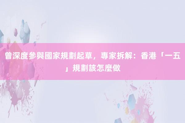 曾深度參與國家規劃起草，專家拆解：香港「一五」規劃該怎麼做