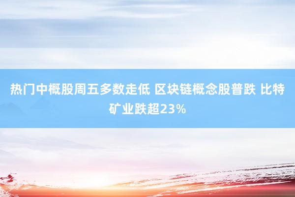 热门中概股周五多数走低 区块链概念股普跌 比特矿业跌超23%