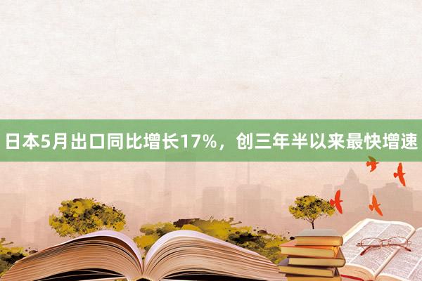 日本5月出口同比增长17%，创三年半以来最快增速