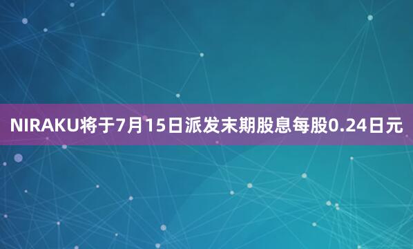 NIRAKU将于7月15日派发末期股息每股0.24日元