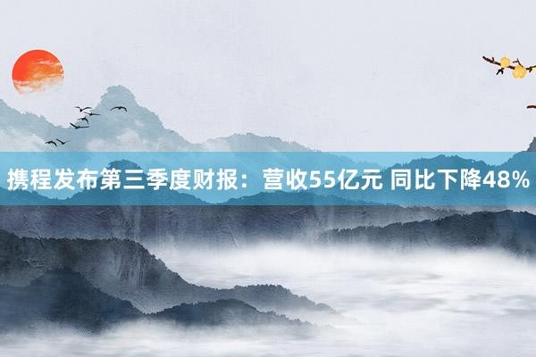携程发布第三季度财报：营收55亿元 同比下降48%