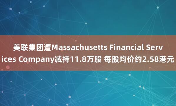 美联集团遭Massachusetts Financial Services Company减持11.8万股 每股均价约2.58港元