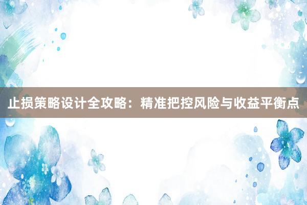 止损策略设计全攻略：精准把控风险与收益平衡点