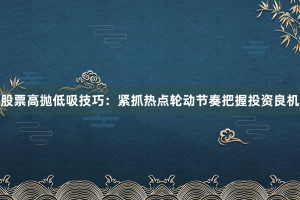 股票高抛低吸技巧：紧抓热点轮动节奏把握投资良机