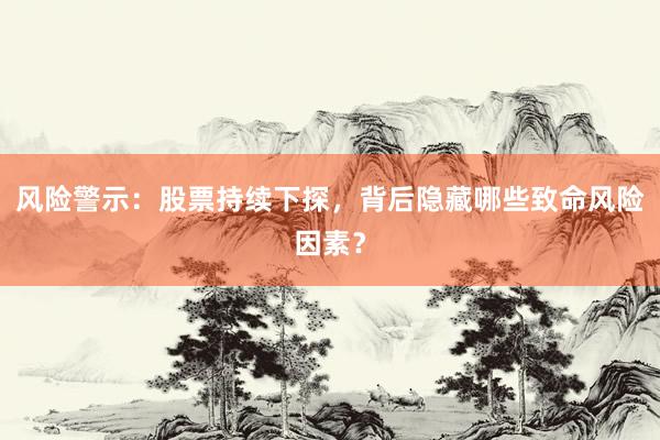 风险警示：股票持续下探，背后隐藏哪些致命风险因素？