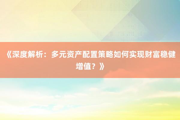 《深度解析：多元资产配置策略如何实现财富稳健增值？》