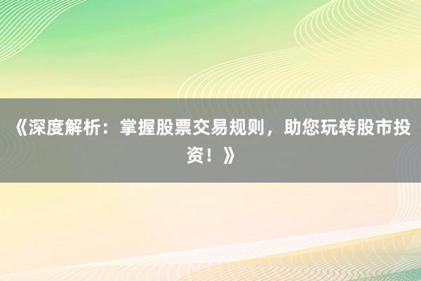 《深度解析：掌握股票交易规则，助您玩转股市投资！》