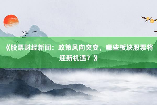 《股票财经新闻：政策风向突变，哪些板块股票将迎新机遇？》